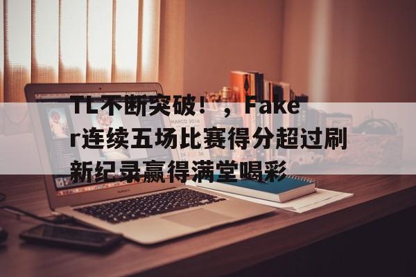 开云登录网址入口-TL不断突破！，Faker连续五场比赛得分超过刷新纪录赢得满堂喝彩的简单介绍