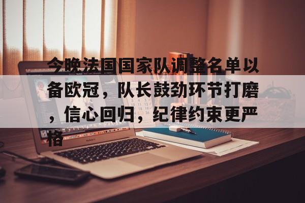 开云线上入口-今晚法国国家队调整名单以备欧冠，队长鼓劲环节打磨，信心回归，纪律约束更严格的简单介绍