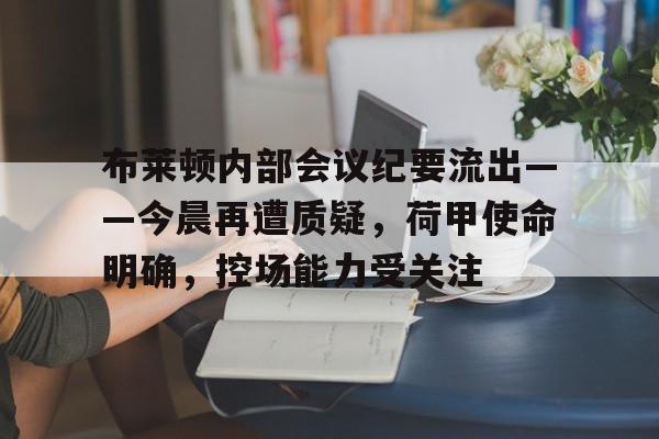 开云线上入口-布莱顿内部会议纪要流出——今晨再遭质疑，荷甲使命明确，控场能力受关注的简单介绍
