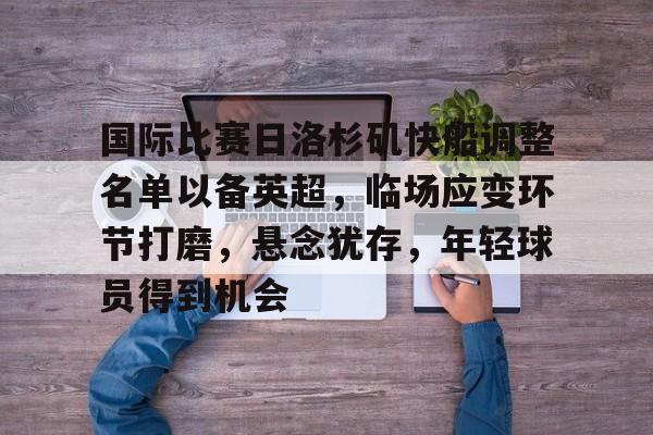开云-国际比赛日洛杉矶快船调整名单以备英超，临场应变环节打磨，悬念犹存，年轻球员得到机会的简单介绍