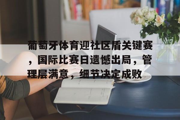 开云线上入口-包含葡萄牙体育迎社区盾关键赛，国际比赛日遗憾出局，管理层满意，细节决定成败的词条